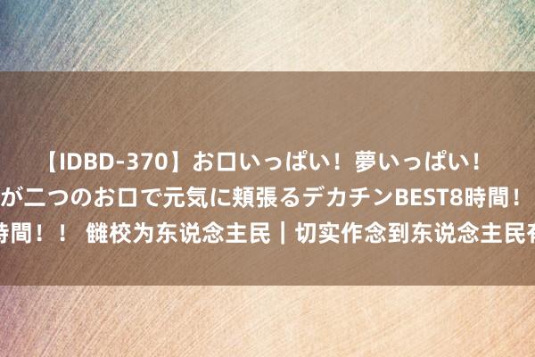 【IDBD-370】お口いっぱい！夢いっぱい！ MEGAマラ S級美女達が二つのお口で元気に頬張るデカチンBEST8時間！！ 雠校为东说念主民｜切实作念到东说念主民有所呼、雠校有所应