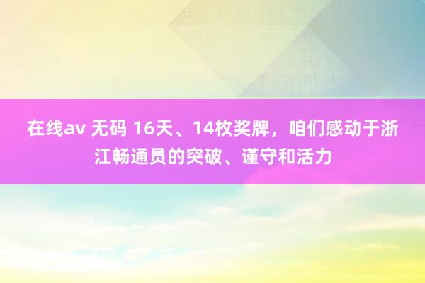 在线av 无码 16天、14枚奖牌，咱们感动于浙江畅通员的突破、谨守和活力