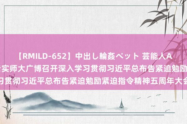 【RMILD-652】中出し輪姦ペット 芸能人AYA 难忘交代 善作善成 老实师大广博召开深入学习贯彻习近平总布告紧迫勉励紧迫指令精神五周年大会