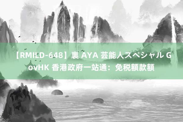 【RMILD-648】裏 AYA 芸能人スペシャル GovHK 香港政府一站通：免税額款額