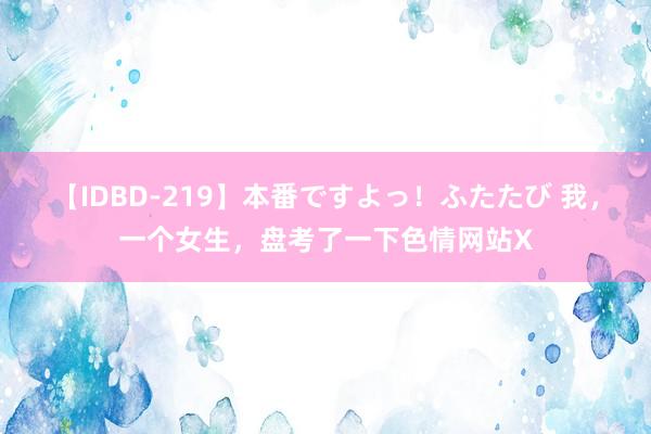 【IDBD-219】本番ですよっ！ふたたび 我，一个女生，盘考了一下色情网站X