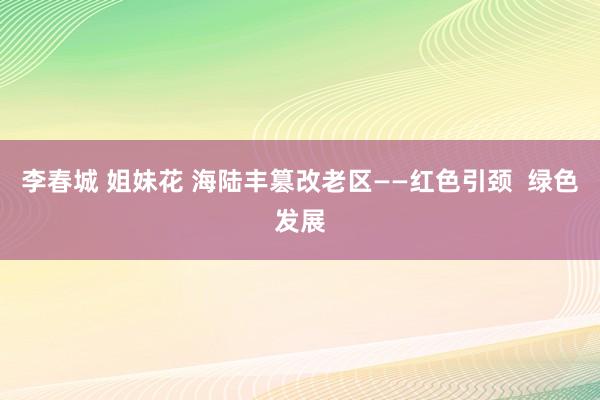 李春城 姐妹花 海陆丰篡改老区——红色引颈  绿色发展