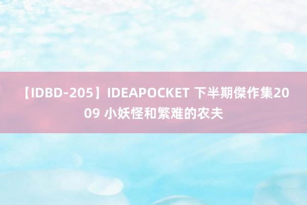 【IDBD-205】IDEAPOCKET 下半期傑作集2009 小妖怪和繁难的农夫