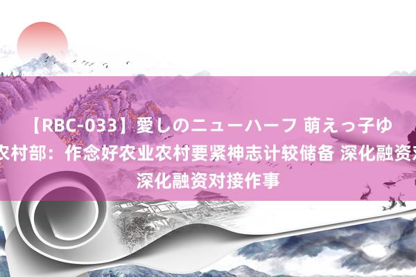 【RBC-033】愛しのニューハーフ 萌えっ子ゆか 农业农村部：作念好农业农村要紧神志计较储备 深化融资对接作事