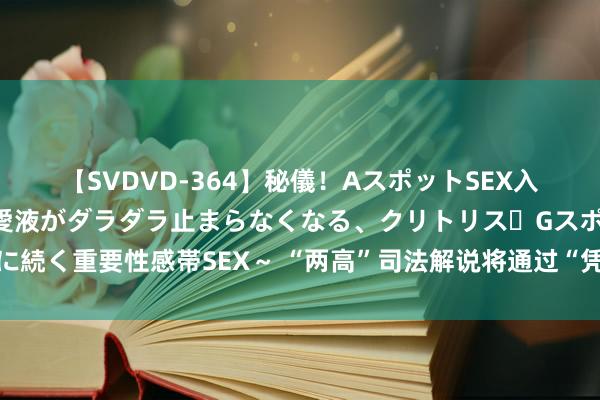 【SVDVD-364】秘儀！AスポットSEX入門 ～刺激した瞬間から愛液がダラダラ止まらなくなる、クリトリス・Gスポットに続く重要性感帯SEX～ “两高”司法解说将通过“凭空财富”交往明确列为洗钱方式