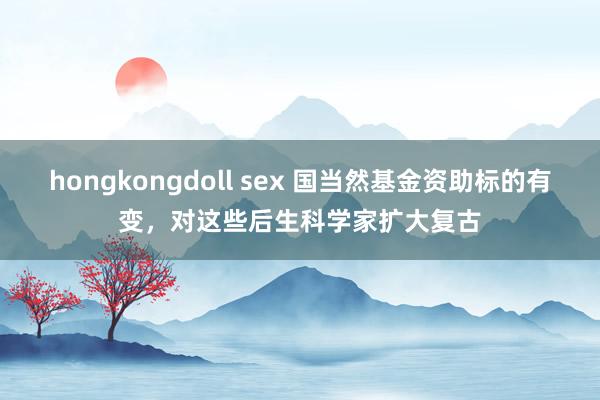 hongkongdoll sex 国当然基金资助标的有变，对这些后生科学家扩大复古