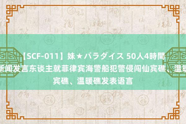 【SCF-011】妹★パラダイス 50人4時間 中国海警局新闻发言东谈主就菲律宾海警船犯警侵闯仙宾礁、温暖礁发表语言