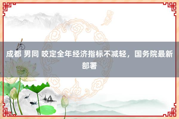 成都 男同 咬定全年经济指标不减轻，国务院最新部署