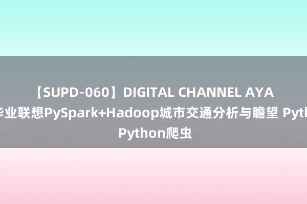 【SUPD-060】DIGITAL CHANNEL AYA 筹画机毕业联想PySpark+Hadoop城市交通分析与瞻望 Python爬虫