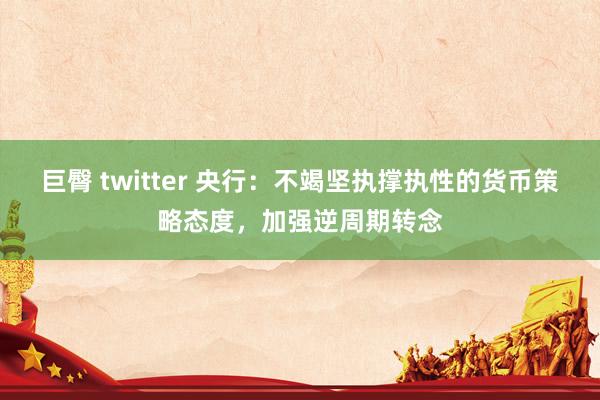 巨臀 twitter 央行：不竭坚执撑执性的货币策略态度，加强逆周期转念