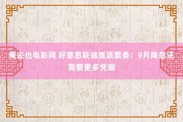 俺去也电影网 好意思联储鹰派票委：9月降息还需要更多凭据