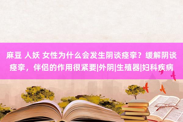 麻豆 人妖 女性为什么会发生阴谈痉挛？缓解阴谈痉挛，伴侣的作用很紧要|外阴|生殖器|妇科疾病