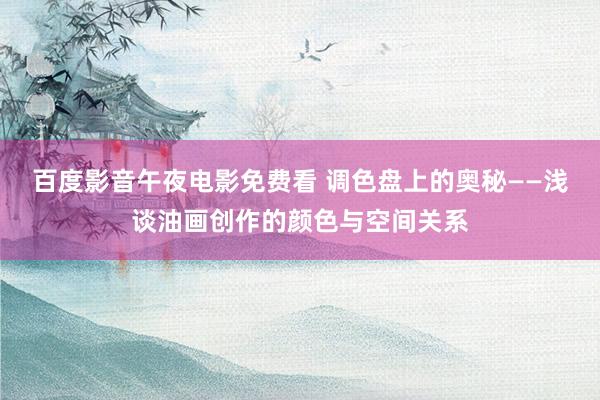 百度影音午夜电影免费看 调色盘上的奥秘——浅谈油画创作的颜色与空间关系