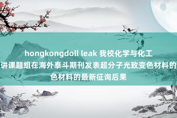 hongkongdoll leak 我校化学与化工学院刘静欣教讲课题组在海外泰斗期刊发表超分子光致变色材料的最新征询后果