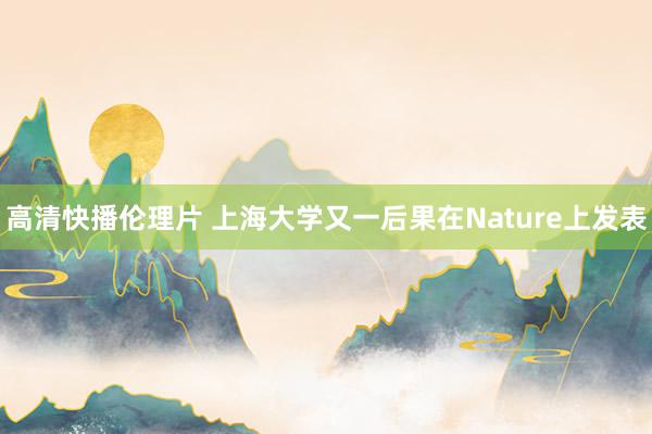 高清快播伦理片 上海大学又一后果在Nature上发表