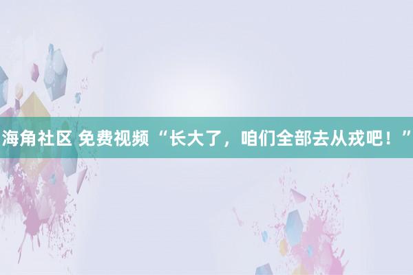 海角社区 免费视频 “长大了，咱们全部去从戎吧！”