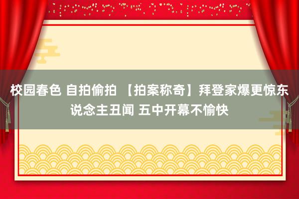 校园春色 自拍偷拍 【拍案称奇】拜登家爆更惊东说念主丑闻 五中开幕不愉快