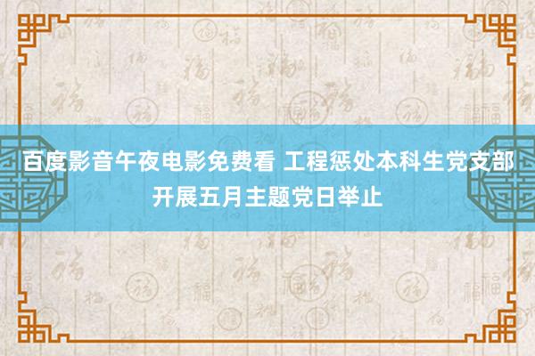 百度影音午夜电影免费看 工程惩处本科生党支部开展五月主题党日举止