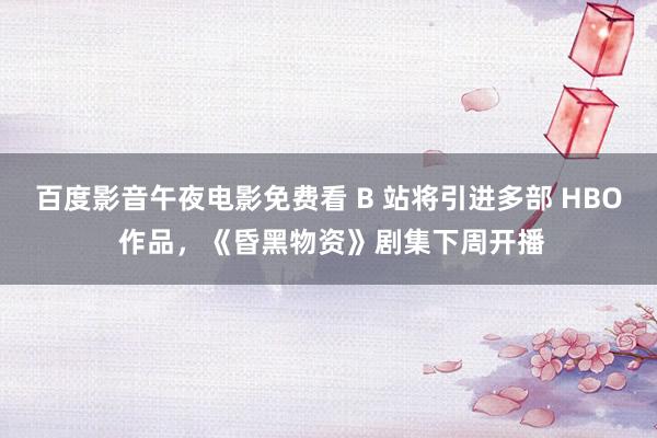 百度影音午夜电影免费看 B 站将引进多部 HBO 作品，《昏黑物资》剧集下周开播