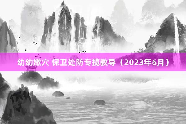 幼幼嫩穴 保卫处防专揽教导（2023年6月）