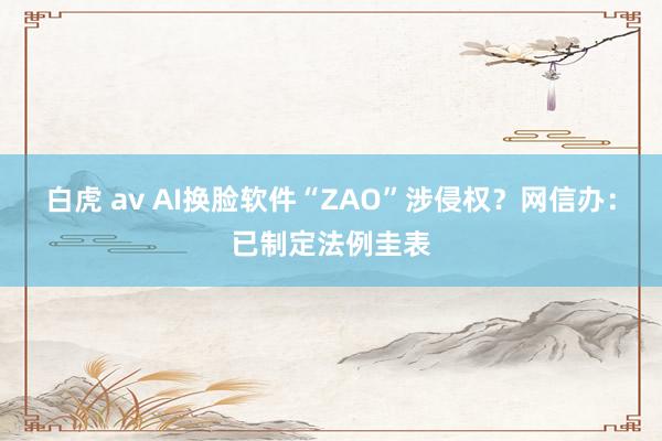 白虎 av AI换脸软件“ZAO”涉侵权？网信办：已制定法例圭表