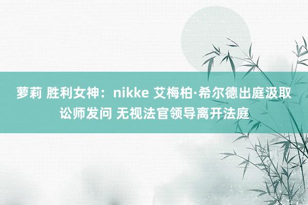 萝莉 胜利女神：nikke 艾梅柏·希尔德出庭汲取讼师发问 无视法官领导离开法庭