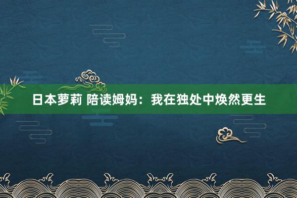 日本萝莉 陪读姆妈：我在独处中焕然更生