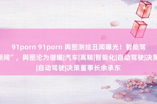 91porn 91porn 舆图测绘丑闻曝光！智能驾驶进入“无图期间”，舆图沦为谮媚|汽车|高精|智能化|自动驾驶|决策董事长余承东