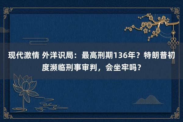 现代激情 外洋识局：最高刑期136年？特朗普初度濒临刑事审判，会坐牢吗？