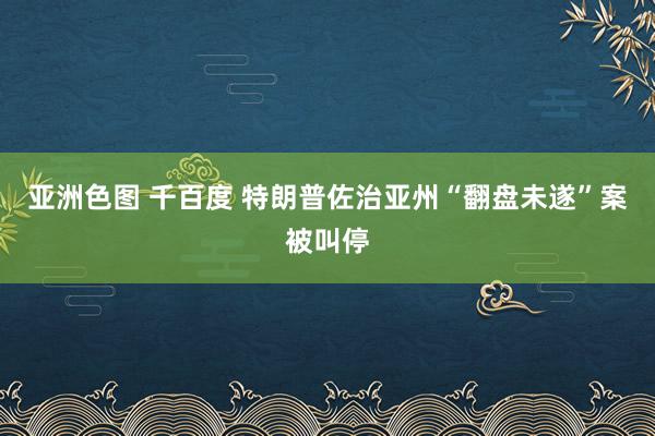 亚洲色图 千百度 特朗普佐治亚州“翻盘未遂”案被叫停