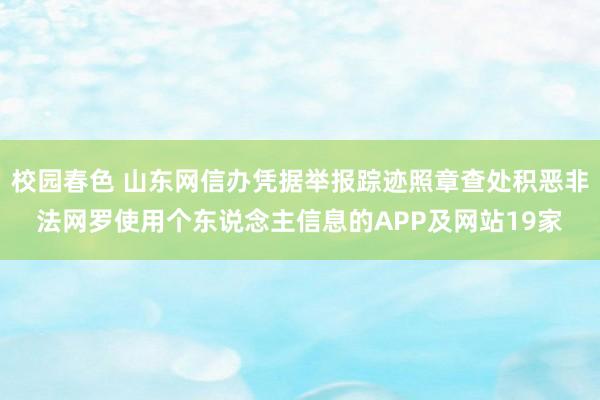 校园春色 山东网信办凭据举报踪迹照章查处积恶非法网罗使用个东说念主信息的APP及网站19家