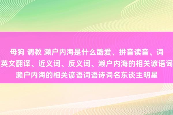 母狗 调教 濑户内海是什么酷爱、拼音读音、词语讲授、濑户内海的英文翻译、近义词、反义词、濑户内海的相关谚语词语诗词名东谈主明星