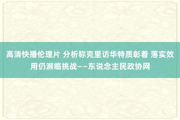 高清快播伦理片 分析称克里访华特质彰着 落实效用仍濒临挑战——东说念主民政协网