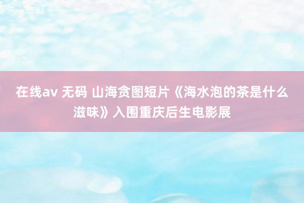 在线av 无码 山海贪图短片《海水泡的茶是什么滋味》入围重庆后生电影展