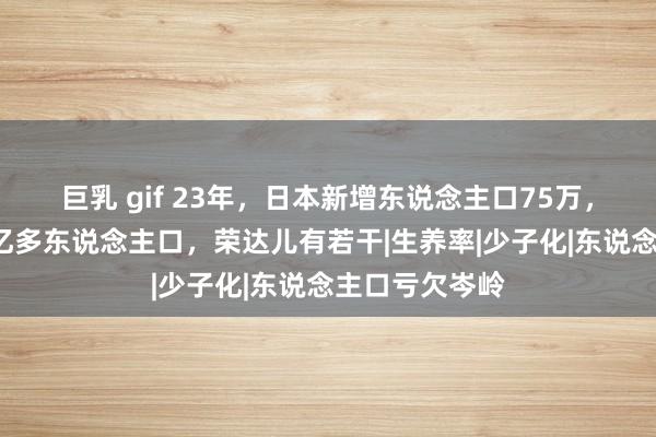 巨乳 gif 23年，日本新增东说念主口75万，河南通常有1亿多东说念主口，荣达儿有若干|生养率|少子化|东说念主口亏欠岑岭