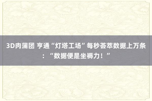 3D肉蒲团 亨通“灯塔工场”每秒荟萃数据上万条：“数据便是坐褥力！”