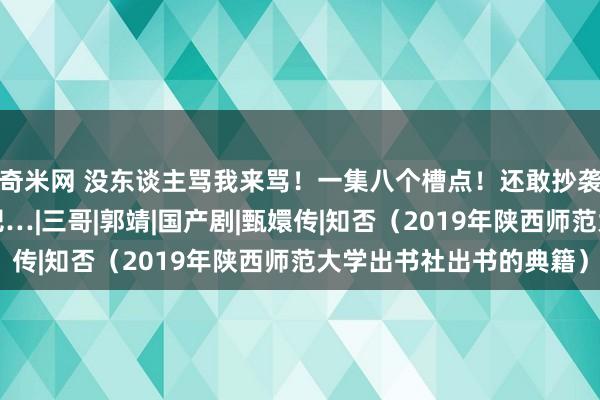 奇米网 没东谈主骂我来骂！一集八个槽点！还敢抄袭《知否》？飞速抬走吧…|三哥|郭靖|国产剧|甄嬛传|知否（2019年陕西师范大学出书社出书的典籍）