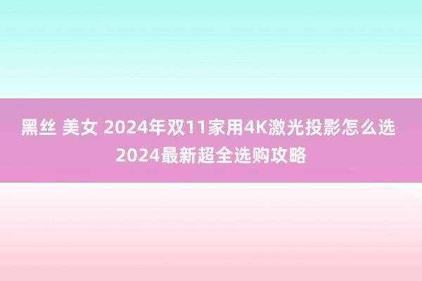 黑丝 美女 2024年双11家用4K激光投影怎么选 2024最新超全选购攻略