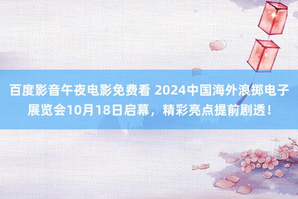 百度影音午夜电影免费看 2024中国海外浪掷电子展览会10月18日启幕，精彩亮点提前剧透！