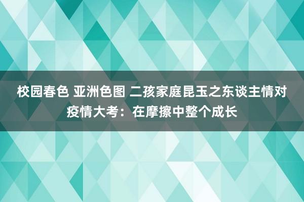 校园春色 亚洲色图 二孩家庭昆玉之东谈主情对疫情大考：在摩擦中整个成长