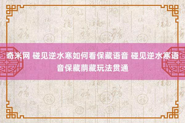 奇米网 碰见逆水寒如何看保藏语音 碰见逆水寒语音保藏荫藏玩法贯通