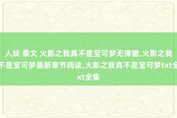 人妖 泰文 火影之我真不是宝可梦无弹窗，火影之我真不是宝可梦最新章节阅读，火影之我真不是宝可梦txt全集