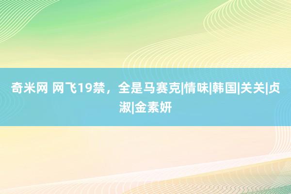 奇米网 网飞19禁，全是马赛克|情味|韩国|关关|贞淑|金素妍