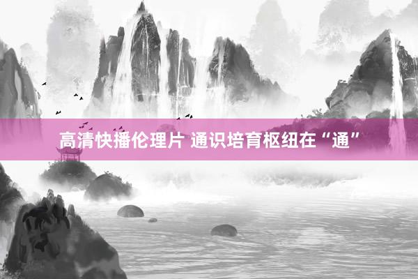 高清快播伦理片 通识培育枢纽在“通”