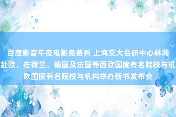 百度影音午夜电影免费看 上海交大台研中心林冈评释、左亚娜博士赴欧，在荷兰、德国及法国等西欧国度有名院校与机构举办新书发布会