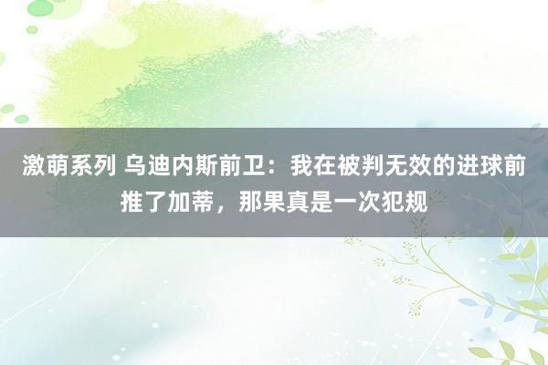 激萌系列 乌迪内斯前卫：我在被判无效的进球前推了加蒂，那果真是一次犯规