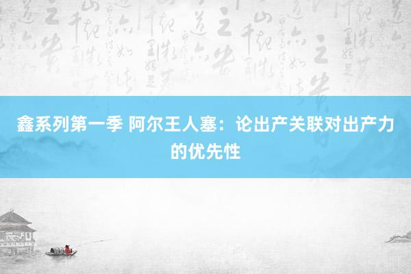 鑫系列第一季 阿尔王人塞：论出产关联对出产力的优先性