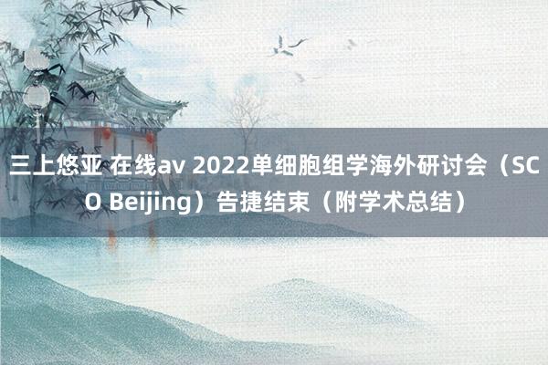 三上悠亚 在线av 2022单细胞组学海外研讨会（SCO Beijing）告捷结束（附学术总结）