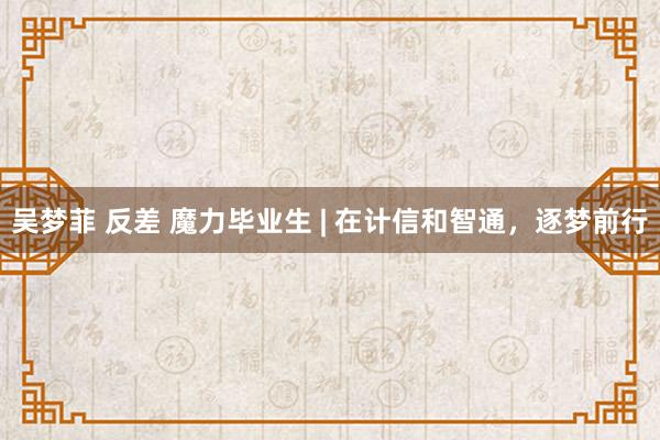 吴梦菲 反差 魔力毕业生 | 在计信和智通，逐梦前行