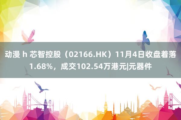 动漫 h 芯智控股（02166.HK）11月4日收盘着落1.68%，成交102.54万港元|元器件